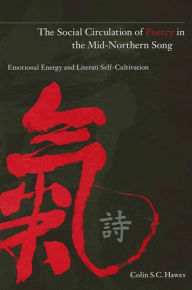 Title: The Social Circulation of Poetry in the Mid-Northern Song: Emotional Energy and Literati Self-Cultivation, Author: Colin Hawes