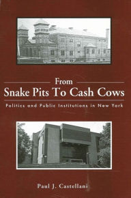 Title: From Snake Pits to Cash Cows: Politics and Public Institutions in New York, Author: Paul J. Castellani