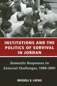 Title: Institutions and the Politics of Survival in Jordan: Domestic Responses to External Challenges, 1988-2001, Author: Russell E. Lucas