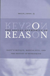 Title: The Social Authority of Reason: Kant's Critique, Radical Evil, and the Destiny of Humankind, Author: Philip J. Rossi