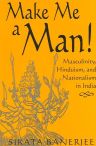 Title: Make Me a Man! Masculinity, Hinduism, and Nationalism in India, Author: Sikata Banerjee