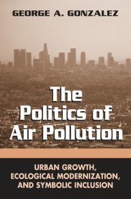 Title: The Politics of Air Pollution: Urban Growth, Ecological Modernization, and Symbolic Inclusion, Author: George A. Gonzalez