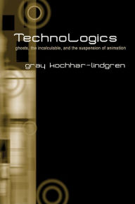 Title: TechnoLogics: Ghosts, the Incalculable, and the Suspension of Animation, Author: Gray Kochhar-Lindgren