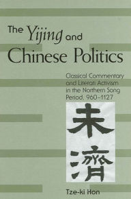 Title: The Yijing and Chinese Politics: Classical Commentary and Literati Activism in the Northern Song Period, 960-1127, Author: Tze-ki Hon