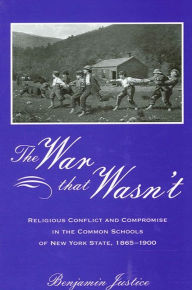 Title: The War That Wasn't: Religious Conflict and Compromise in the Common Schools of New York State, 1865-1900, Author: Benjamin Justice