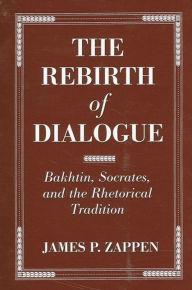 Title: The Rebirth of Dialogue: Bakhtin, Socrates, and the Rhetorical Tradition, Author: James P. Zappen