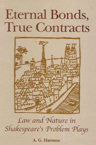 Title: Eternal Bonds, True Contracts: Law and Nature in Shakespeare's Problem Plays, Author: A. G. Harmon