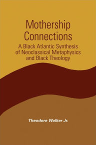 Title: Mothership Connections: A Black Atlantic Synthesis of Neoclassical Metaphysics and Black Theology, Author: Theodore Walker Jr.