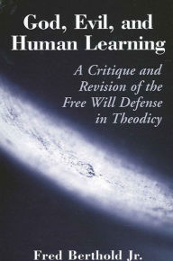 Title: God, Evil, and Human Learning: A Critique and Revision of the Free Will Defense in Theodicy, Author: Fred Berthold Jr.