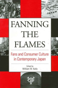 Title: Fanning the Flames: Fans and Consumer Culture in Contemporary Japan, Author: William W. Kelly