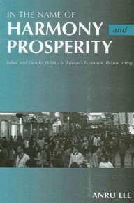 Title: In the Name of Harmony and Prosperity: Labor and Gender Politics in Taiwan's Economic Restructuring, Author: Anru Lee