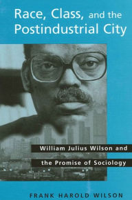 Title: Race, Class, and the Postindustrial City: William Julius Wilson and the Promise of Sociology, Author: Frank Harold Wilson