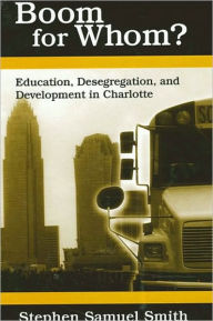 Title: Boom for Whom?: Education, Desegregation, and Development in Charlotte, Author: Stephen Samuel Smith