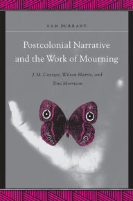 Title: Postcolonial Narrative and the Work of Mourning: J.M. Coetzee, Wilson Harris, and Toni Morrison, Author: Sam Durrant