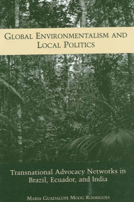 Title: Global Environmentalism and Local Politics: Transnational Advocacy Networks in Brazil, Ecuador, and India, Author: Maria Rodrigues