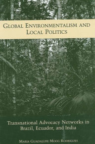 Title: Global Environmentalism and Local Politics: Transnational Advocacy Networks in Brazil, Ecuador, and India, Author: Maria Guadalupe Moog Rodrigues