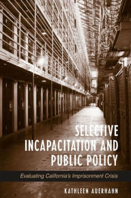 Title: Selective Incapacitation and Public Policy: Evaluating California's Imprisonment Crisis, Author: Kathleen Auerhahn