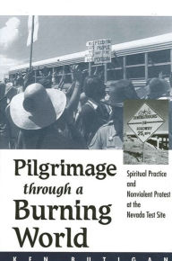 Title: Pilgrimage through a Burning World: Spiritual Practice and Nonviolent Protest at the Nevada Test Site, Author: Ken Butigan
