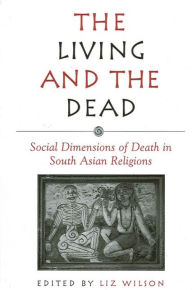 Title: The Living and the Dead: Social Dimensions of Death in South Asian Religions, Author: Liz Wilson