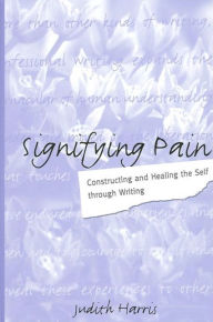 Title: Signifying Pain: Constructing and Healing the Self through Writing, Author: Judith Harris