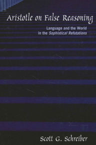 Title: Aristotle on False Reasoning: Language and the World in the Sophistical Refutations, Author: Scott G. Schreiber