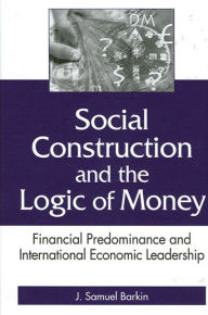 Title: Social Construction and the Logic of Money: Financial Predominance and International Economic Leadership, Author: J. Barkin