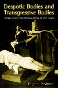 Title: Despotic Bodies and Transgressive Bodies: Spanish Culture from Francisco Franco to Jesus Franco, Author: Tatjana Pavlovic
