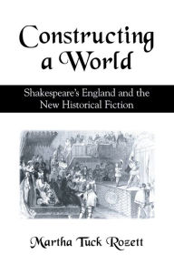 Title: Constructing a World: Shakespeare's England and the New Historical Fiction, Author: Martha Tuck Rozett