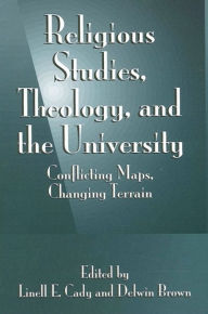 Title: Religious Studies, Theology, and the University: Conflicting Maps, Changing Terrain, Author: Linell E. Cady