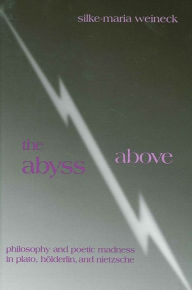 Title: The Abyss Above: Philosophy and Poetic Madness in Plato, Hölderlin, and Nietzsche, Author: Silke-Maria Weineck