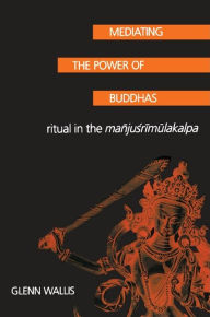 Title: Mediating the Power of Buddhas: Ritual in the Mañjusrimulakalpa, Author: Glenn Wallis