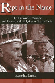 Title: Rapt in the Name: The Ramnamis, Ramnam, and Untouchable Religion in Central India, Author: Ramdas Lamb