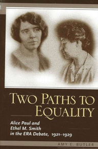 Title: Two Paths to Equality: Alice Paul and Ethel M. Smith in the ERA Debate, 1921-1929, Author: Amy Butler