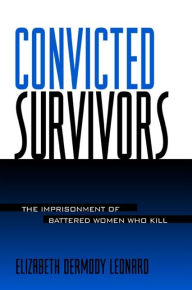 Title: Convicted Survivors: The Imprisonment of Battered Women Who Kill, Author: Elizabeth Dermody Leonard