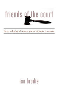 Title: Friends of the Court: The Privileging of Interest Group Litigants in Canada, Author: Ian Brodie