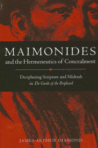 Title: Maimonides and the Hermeneutics of Concealment: Deciphering Scripture and Midrash in The Guide of the Perplexed, Author: James Arthur Diamond