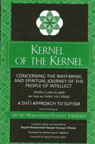 Title: Kernel of the Kernel: Concerning the Wayfaring and Spiritual Journey of the People of Intellect (Risala-yi Lubb al-Lubab dar Sayr wa Suluk-i Ulu'l Albab) A Shi?i Approach to Sufism, Author: Sayyid Mu?ammad ?usayn ?aba?aba'i