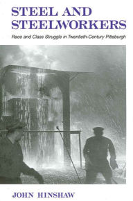 Title: Steel and Steelworkers: Race and Class Struggle in Twentieth-Century Pittsburgh, Author: John Hinshaw