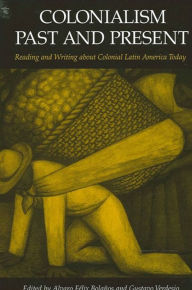 Title: Colonialism Past and Present: Reading and Writing about Colonial Latin America Today, Author: Alvaro Felix Bolanos
