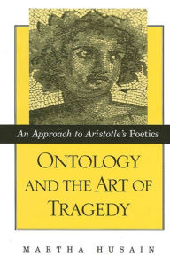 Title: Ontology and the Art of Tragedy: An Approach to Aristotle's Poetics, Author: Martha Husain