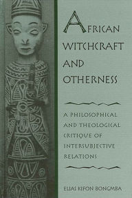 Title: African Witchcraft and Otherness: A Philosophical and Theological Critique of Intersubjective Relations, Author: Elias Bongmba