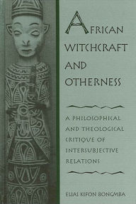 Title: African Witchcraft and Otherness: A Philosophical and Theological Critique of Intersubjective Relations, Author: Elias Kifon Bongmba