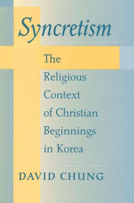 Title: Syncretism: The Religious Context of Christian Beginnings in Korea, Author: David Chung