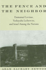 Title: The Fence and the Neighbor: Emmanuel Levinas, Yeshayahu Leibowitz, and Israel among the Nations, Author: Adam Zachary Newton