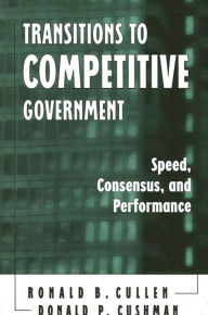 Title: Transitions to Competitive Government: Speed, Consensus, and Performance, Author: Ronald B. Cullen