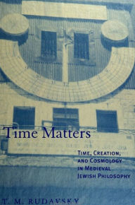 Title: Time Matters: Time, Creation, and Cosmology in Medieval Jewish Philosophy, Author: T.M. Rudavsky