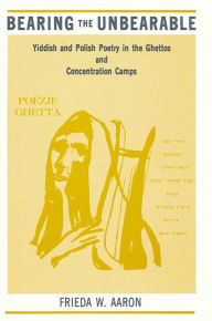 Title: Bearing the Unbearable: Yiddish and Polish Poetry in the Ghettos and Concentration Camps, Author: Frieda W. Aaron
