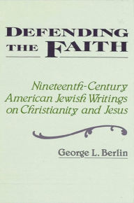 Title: Defending the Faith: Nineteenth-Century American Jewish Writing on Christianity and Jesus, Author: George L. Berlin