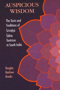 Title: Auspicious Wisdom: The Texts and Traditions of Srividya Sakta Tantrism in South India, Author: Douglas Renfrew Brooks