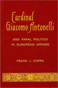 Title: Cardinal Giacomo Antonelli and Papal Politics in European Affairs, Author: Frank J. Coppa